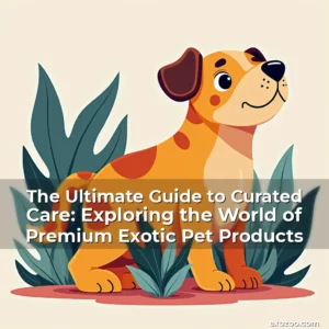 Read more about the article The Ultimate Guide to Curated Care: Exploring the World of Premium Exotic Pet Products